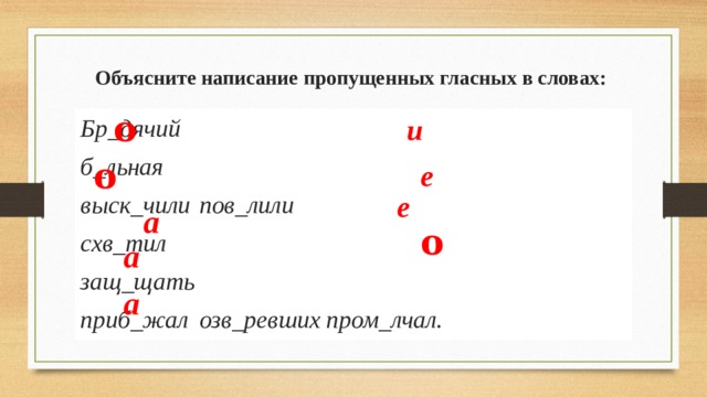 Объясните написание пропущенных гласных в словах:   о и Бр_дячий б_льная выск_чили    пов_лили схв_тил защ_щать приб_жал   озв_ревших пром_лчал. о е е а о а а 