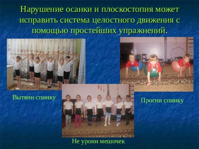 Нарушение осанки и плоскостопия может исправить система целостного движения с помощью простейших упражнений . Вытяни спинку Прогни спинку Не урони мешочек 