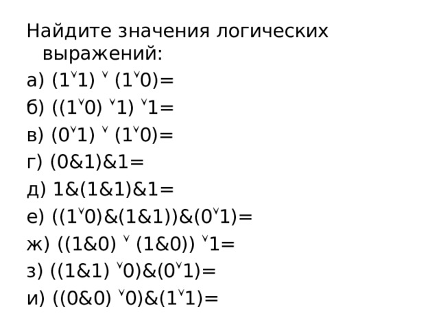 Найдите значения логических выражений: а) (1  1)  (1  0)=         б) ((1  0)  1)  1= в) (0  1)  (1  0)=  г) (0&1)&1= д) 1&(1&1)&1=   е) ((1  0)&(1&1))&(0  1)= ж) ((1&0)  (1&0))  1= з) ((1&1)  0)&(0  1)= и) ((0&0)  0)&(1  1)= 