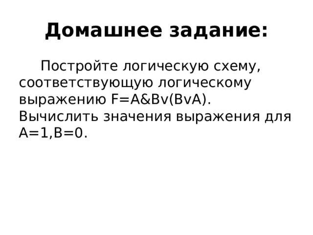Домашнее задание: Постройте логическую схему, соответствующую логическому выражению F=А&Вv(ВvА). Вычислить значения выражения для А=1,В=0. 