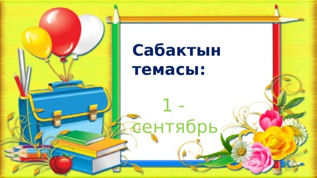 Сабактын темасы:  1 - сентябрь 