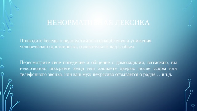 Ненормативная лексика Проводите беседы о недопустимости оскорбления и унижения человеческого достоинства, издевательств над слабым. Пересмотрите свое поведение и общение с домочадцами, возможно, вы неосознанно швыряете вещи или хлопаете дверью после ссоры или телефонного звонка, или ваш муж некрасиво отзывается о родне… и т.д. 