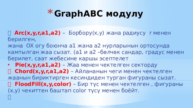 GraphABC модулу  Arc(x,y,r,a1,a2) – Борбору(x,y) жана радиусу r менен берилген, жана OX огу боюнча a1 жана a2 нурларынын ортосунда камтылган жаа сызат. (a1 и a2 –бөлчөк сандар, градус менен берилет, саат жебесине каршы эсептелет Pie(x,y,r,a1,a2) – Жаа менен чектелген секторду  Chord(x,y,r,a1,a2) – Айлананын чеги менен чектелген жаанын бириктирген кесиндиден турган фигураны сызат.  FloodFill(x,y,color) – Бир түс менен чектелген , фигураны (x,y) чекиттен баштап color түсү менен боёйт.  