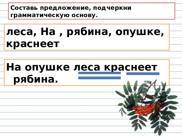 Составь предложение, подчеркни грамматическую основу. леса, На , рябина, опушке, краснеет На опушке леса краснеет рябина. 