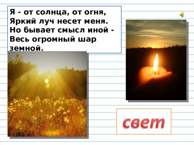Я - от солнца, от огня,  Яркий луч несет меня.  Но бывает смысл иной -  Весь огромный шар земной. 