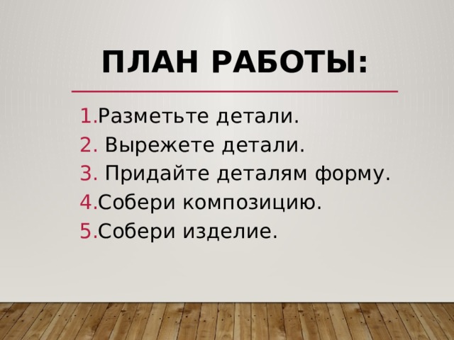 План работы: Разметьте детали.  Вырежете детали.  Придайте деталям форму. Собери композицию. Собери изделие. 