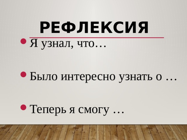 Рефлексия Я узнал, что… Было интересно узнать о … Теперь я смогу … 