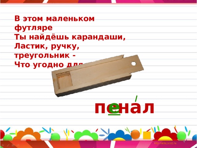 В этом маленьком футляре  Ты найдёшь карандаши, Ластик, ручку, треугольник -  Что угодно для души. п е нал е  
