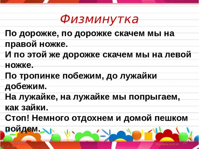 Физминутка По дорожке, по дорожке скачем мы на правой ножке. И по этой же дорожке скачем мы на левой ножке. По тропинке побежим, до лужайки добежим. На лужайке, на лужайке мы попрыгаем, как зайки. Стоп! Немного отдохнем и домой пешком пойдем. 9/30/20  