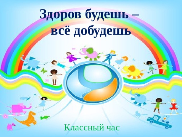Здоров будешь –  всё добудешь Классный час 