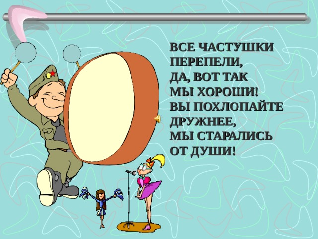 ВСЕ ЧАСТУШКИ ПЕРЕПЕЛИ, ДА, ВОТ ТАК МЫ ХОРОШИ! ВЫ ПОХЛОПАЙТЕ ДРУЖНЕЕ, МЫ СТАРАЛИСЬ ОТ ДУШИ!   
