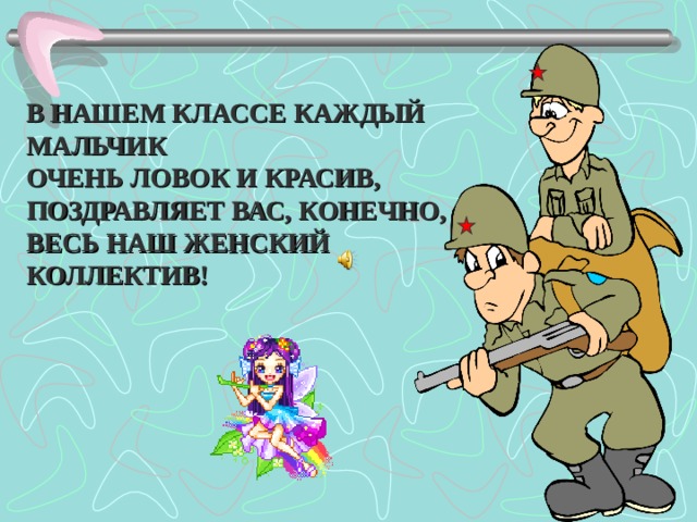 В НАШЕМ КЛАССЕ КАЖДЫЙ МАЛЬЧИК ОЧЕНЬ ЛОВОК И КРАСИВ, ПОЗДРАВЛЯЕТ ВАС, КОНЕЧНО, ВЕСЬ НАШ ЖЕНСКИЙ КОЛЛЕКТИВ!  