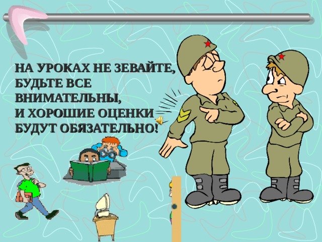 НА УРОКАХ НЕ ЗЕВАЙТЕ, БУДЬТЕ ВСЕ ВНИМАТЕЛЬНЫ, И ХОРОШИЕ ОЦЕНКИ БУДУТ ОБЯЗАТЕЛЬНО!   