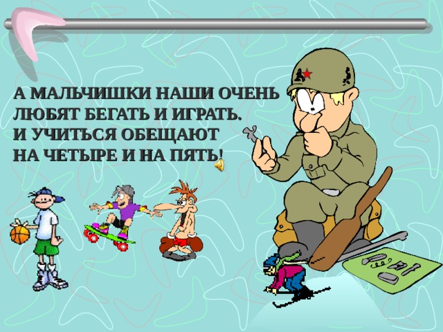 А МАЛЬЧИШКИ НАШИ ОЧЕНЬ ЛЮБЯТ БЕГАТЬ И ИГРАТЬ. И УЧИТЬСЯ ОБЕЩАЮТ НА ЧЕТЫРЕ И НА ПЯТЬ!  