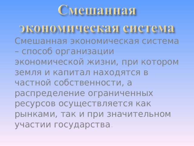 Смешанная экономическая система – способ организации экономической жизни, при котором земля и капитал находятся в частной собственности, а распределение ограниченных ресурсов осуществляется как рынками, так и при значительном участии государства . 