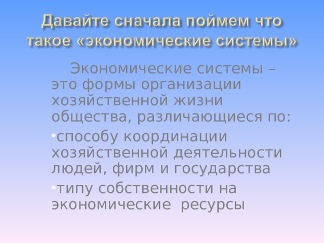  Экономические системы – это формы организации хозяйственной жизни общества, различающиеся по:  Экономические системы – это формы организации хозяйственной жизни общества, различающиеся по:  Экономические системы – это формы организации хозяйственной жизни общества, различающиеся по: способу координации хозяйственной деятельности людей, фирм и государства типу собственности на экономические ресурсы способу координации хозяйственной деятельности людей, фирм и государства типу собственности на экономические ресурсы способу координации хозяйственной деятельности людей, фирм и государства типу собственности на экономические ресурсы 