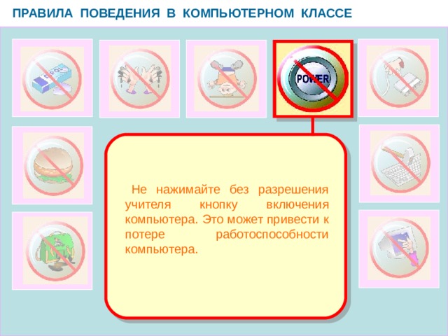 ПРАВИЛА ПОВЕДЕНИЯ В КОМПЬЮТЕРНОМ КЛАССЕ   Не нажимайте без разрешения учителя кнопку включения компьютера. Это может привести к потере работоспособности компьютера.  