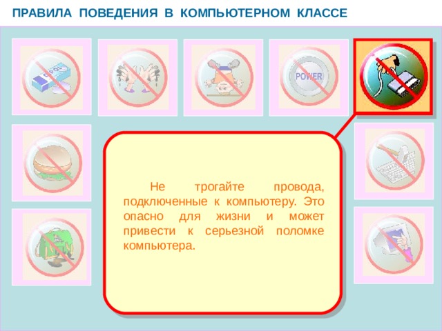 ПРАВИЛА ПОВЕДЕНИЯ В КОМПЬЮТЕРНОМ КЛАССЕ   Не трогайте провода, подключенные к компьютеру. Это опасно для жизни и может привести к серьезной поломке компьютера.  