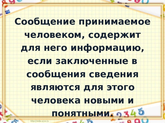 Сообщение принимаемое человеком, содержит для него информацию, если заключенные в сообщения сведения являются для этого человека новыми и понятными. 