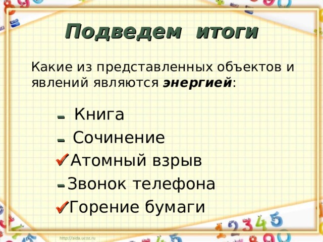 Подведем итоги Какие из представленных объектов и явлений являются энергией : Книга – Сочинение –  Атомный взрыв Звонок телефона – Горение бумаги  