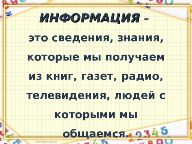 ИНФОРМАЦИЯ  –  это сведения, знания, которые мы получаем из книг, газет, радио, телевидения, людей с которыми мы общаемся. 