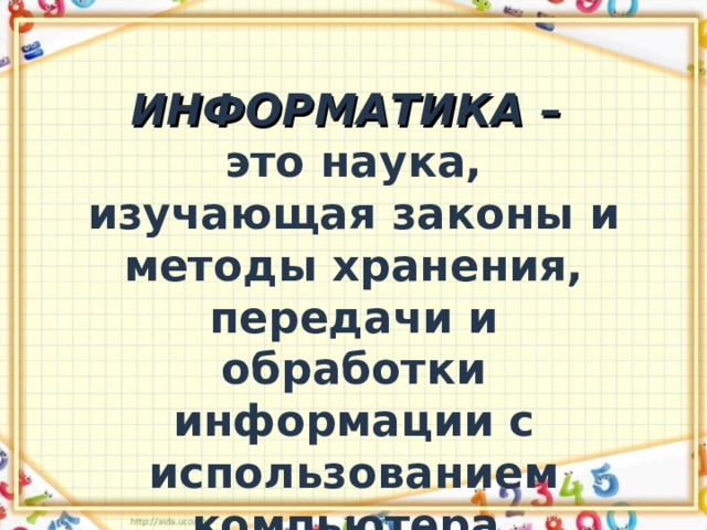 ИНФОРМАТИКА –  это наука, изучающая законы и методы хранения, передачи и обработки информации с использованием компьютера. 