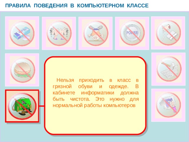 ПРАВИЛА ПОВЕДЕНИЯ В КОМПЬЮТЕРНОМ КЛАССЕ   Нельзя приходить в класс в грязной обуви и одежде. В кабинете информатики должна быть чистота. Это нужно для нормальной работы компьютеров  