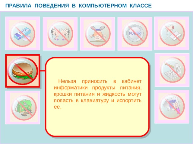 ПРАВИЛА ПОВЕДЕНИЯ В КОМПЬЮТЕРНОМ КЛАССЕ   Нельзя приносить в кабинет информатики продукты питания, крошки питания и жидкость могут попасть в клавиатуру и испортить ее.  
