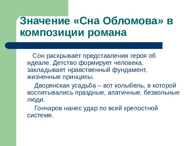 Значение «Сна Обломова» в композиции романа  Сон раскрывает представления героя об идеале. Детство формирует человека, закладывает нравственный фундамент, жизненные принципы.  Дворянская усадьба – вот колыбель, в которой воспитывались праздные, апатичные, безвольные люди.  Гончаров нанес удар по всей крепостной системе. 