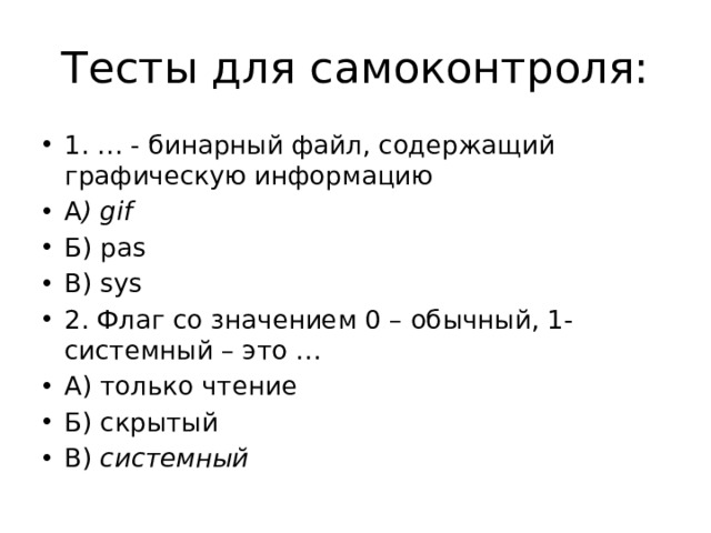 Тесты для самоконтроля: 1. … - бинарный файл, содержащий графическую информацию А ) gif Б) pas В) sys 2. Флаг со значением 0 – обычный, 1- системный – это … А) только чтение Б) скрытый В) системный 