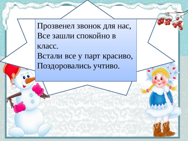 Прозвенел звонок для нас, Все зашли спокойно в класс. Встали все у парт красиво, Поздоровались учтиво. 
