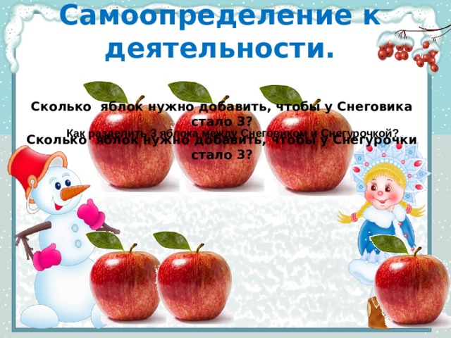 Самоопределение к деятельности.   Сколько яблок нужно добавить, чтобы у Снеговика стало 3? Сколько яблок нужно добавить, чтобы у Снегурочки стало 3?  Как разделить 3 яблока между Снеговиком и Снегурочкой? 