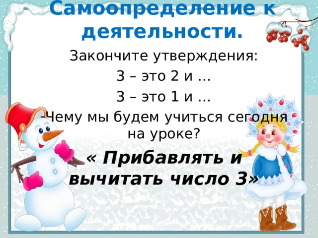 Самоопределение к деятельности. Закончите утверждения: 3 – это 2 и … 3 – это 1 и … Чему мы будем учиться сегодня на уроке? « Прибавлять и вычитать число 3» 