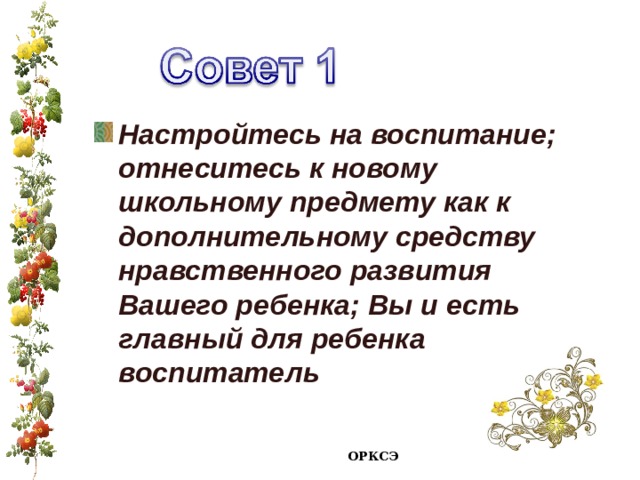 Настройтесь на воспитание; отнеситесь к новому школьному предмету как к дополнительному средству нравственного развития Вашего ребенка; Вы и есть главный для ребенка воспитатель ОРКСЭ 