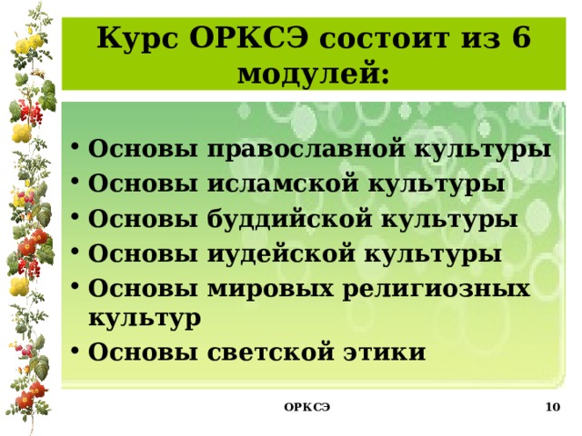 Курс ОРКСЭ состоит из 6 модулей: Основы православной культуры Основы исламской культуры Основы буддийской культуры Основы иудейской культуры Основы мировых религиозных культур Основы светской этики ОРКСЭ   