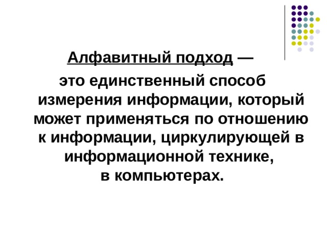Алфавитный подход — это единственный способ измерения информации, который может применяться по отношению к информации, циркулирующей в информационной технике, в компьютерах. 