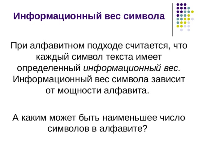 Информационный вес символа При алфавитном подходе считается, что каждый символ текста имеет определенный информационный вес. Информационный вес символа зависит от мощности алфавита. А каким может быть наименьшее число символов в алфавите? 