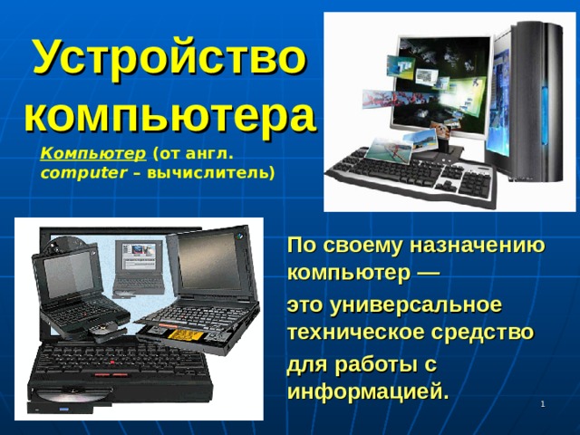 Устройство компьютера Компьютер (от англ. computer – вычислитель)  По своему назначению компьютер — это универсальное техническое средство для работы с информацией.  