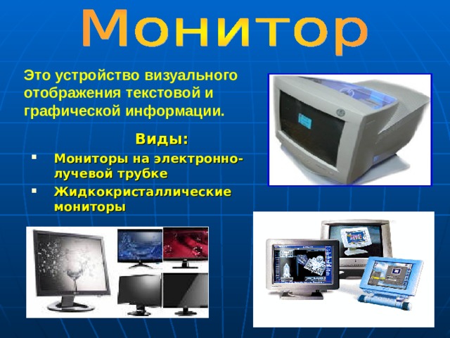 Это устройство визуального отображения текстовой и графической информации.  Виды: Мониторы на электронно-лучевой трубке Жидкокристаллические мониторы  