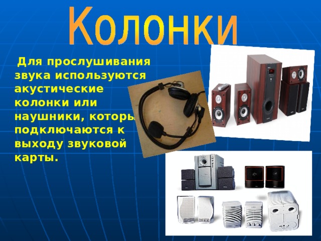  Для прослушивания звука используются акустические колонки или наушники, которые подключаются к выходу звуковой карты.   