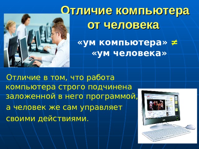 Отличие компьютера  от человека «ум компьютера» ≠  « ум человека» Отличие в том, что работа компьютера строго подчинена заложенной в него программой, а человек же сам управляет своими действиями.  