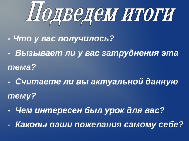  -  Что у вас получилось? - Вызывает ли у вас затруднения эта тема? - Считаете ли вы актуальной данную тему? - Чем интересен был урок для вас? - Каковы ваши пожелания самому себе?  