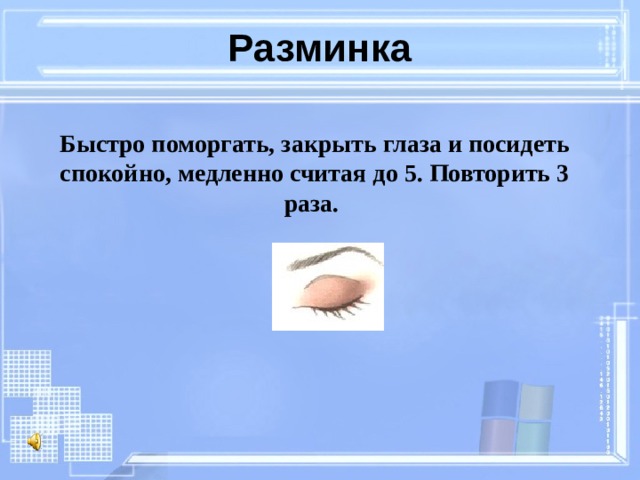 Разминка Быстро поморгать, закрыть глаза и посидеть спокойно, медленно считая до 5. Повторить 3 раза. 