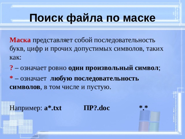 Поиск файла по маске Маска представляет собой последовательность букв, цифр и прочих допустимых символов, таких как: ? – означает ровно один произвольный символ ; * – означает любую последовательность символов , в том числе и пустую. Например: a *. txt   ПР?. doc   *.*  