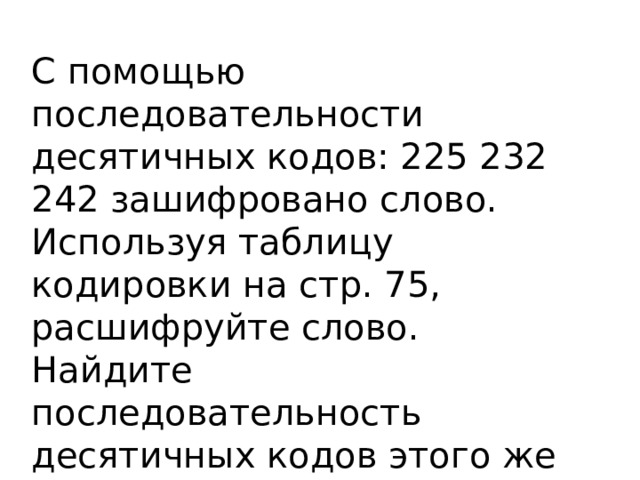 С помощью последовательности десятичных кодов: 225 232 242 зашифровано слово. Используя таблицу кодировки на стр. 75, расшифруйте слово. Найдите последовательность десятичных кодов этого же слова, записанного заглавными буквами. 