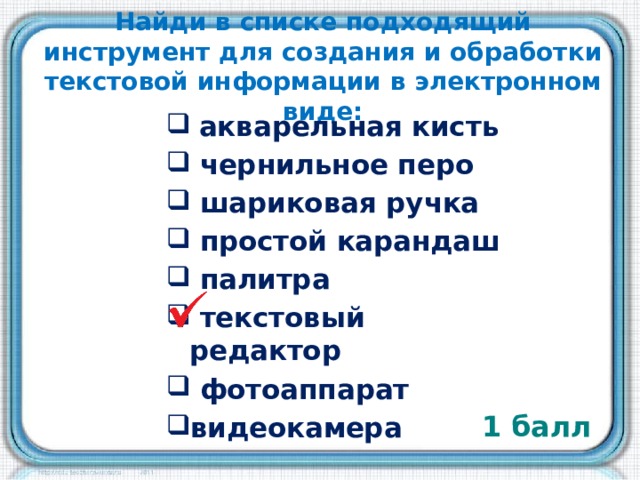 Найди в списке подходящий инструмент для создания и обработки текстовой информации в электронном виде:  акварельная кисть  чернильное перо  шариковая ручка  простой карандаш  палитра  текстовый редактор  фотоаппарат видеокамера 1 балл 