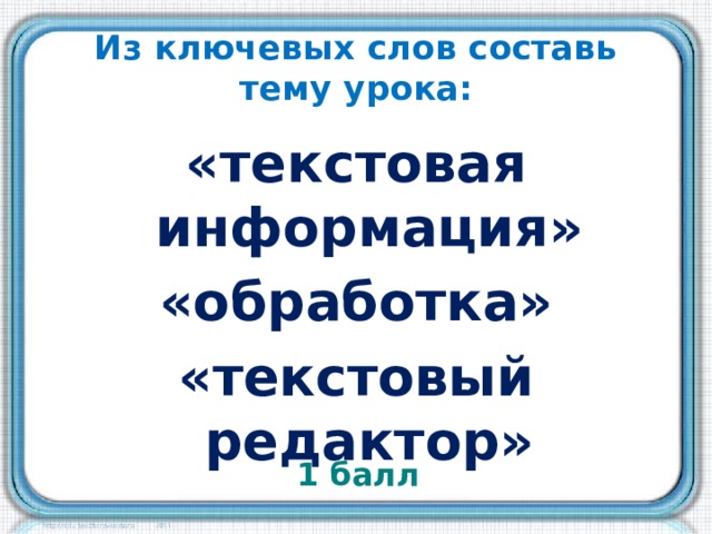 Из ключевых слов составь тему урока: «текстовая информация» «обработка» «текстовый редактор» 1 балл 