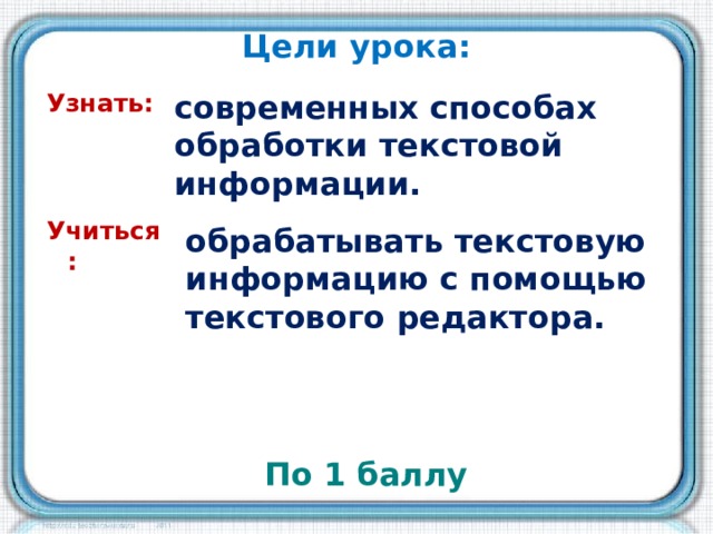 Цели урока: Узнать: современных способах обработки текстовой информации. Учиться : обрабатывать текстовую информацию с помощью текстового редактора. По 1 баллу 