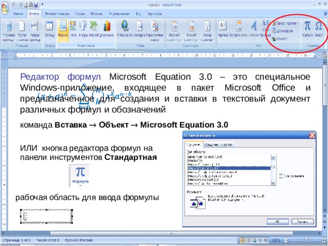 Редактор формул Microsoft Equation 3.0 – это специальное Windows -приложение, входящее в пакет Microsoft Office и предназначенное для создания и вставки в текстовый документ различных формул и обозначений команда Вставка  Объект  Microsoft Equation 3.0  ИЛИ кнопка редактора формул на панели инструментов Стандартная  рабочая область для ввода формулы 