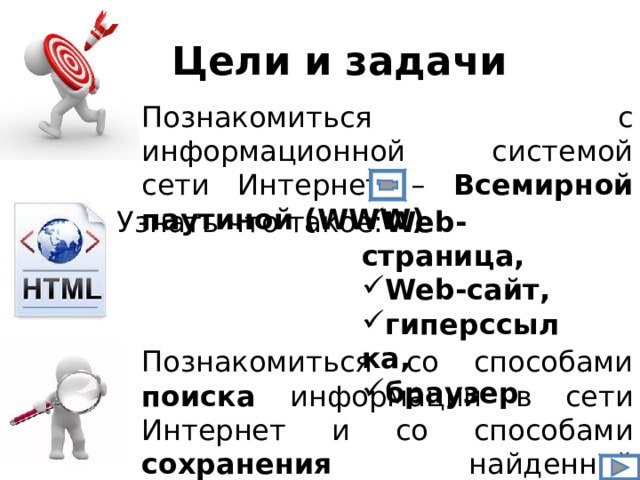 Цели и задачи Познакомиться с информационной системой сети Интернет – Всемирной паутиной (WWW) Web-страница, Web-сайт, гиперссылка, браузер Узнать что такое: Познакомиться со способами поиска информации в сети Интернет и со способами сохранения найденной информации 